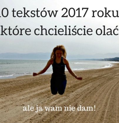 10 tekstów 2017 roku, które chcieliście olać, ale ja wam nie dam